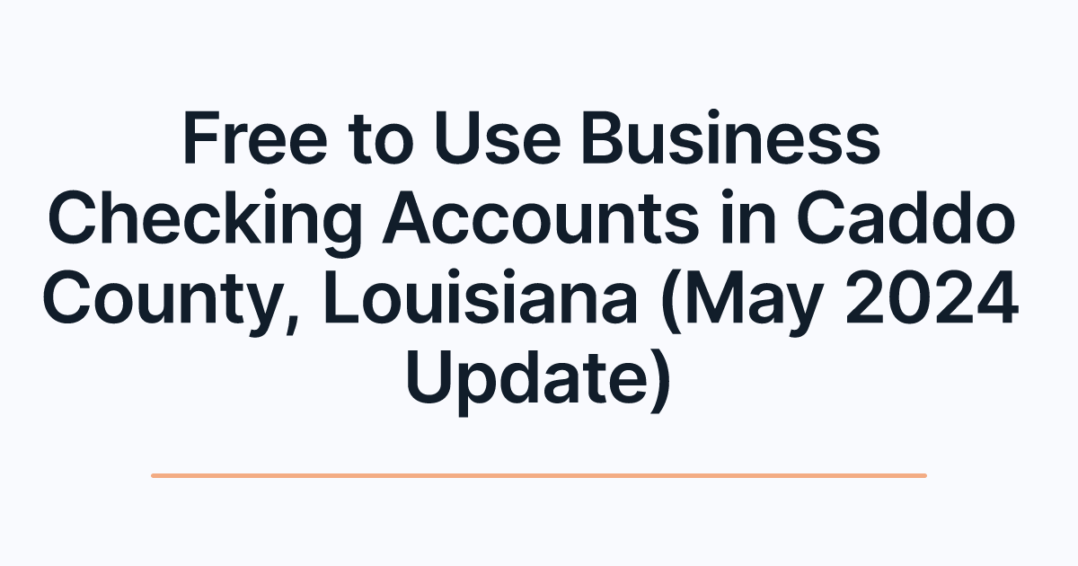 Free to Use Business Checking Accounts in Caddo County, Louisiana (May 2024 Update)